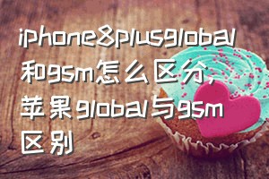 iphone8plusglobal和gsm怎么区分（苹果global与gsm区别）