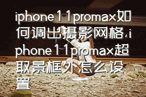 iphone11promax如何调出摄影网格（iphone11promax超取景框外怎么设置）