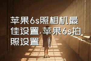 苹果6s照相机最佳设置（苹果6s拍照设置）