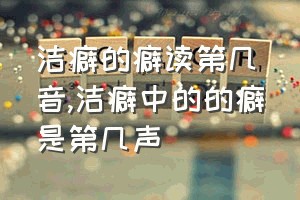 洁癖的癖读第几音（洁癖中的的癖是第几声）