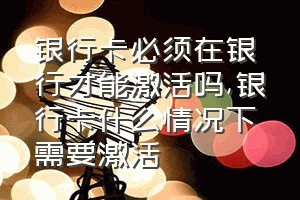 银行卡必须在银行才能激活吗（银行卡什么情况下需要激活）