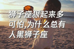 狮子座狠起来多可怕（为什么总有人黑狮子座）