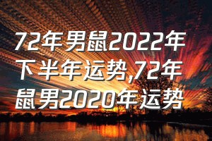72年男鼠2022年下半年运势（72年鼠男2020年运势）