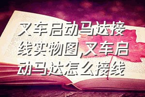 叉车启动马达接线实物图（叉车启动马达怎么接线）