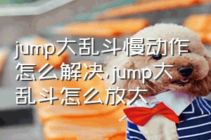 jump大乱斗慢动作怎么解决（jump大乱斗怎么放大）