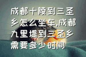 成都十陵到三圣乡怎么坐车（成都九里堤到三圣乡需要多少时间）