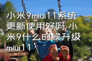 小米9miui11系统更新使用好吗（小米9什么时候升级miui11）
