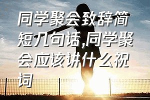 同学聚会致辞简短几句话（同学聚会应该讲什么祝词）