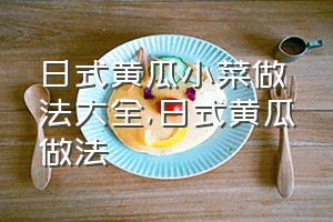 日式黄瓜小菜做法大全（日式黄瓜做法）