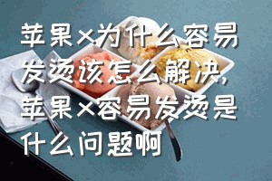 苹果x为什么容易发烫该怎么解决（苹果x容易发烫是什么问题啊）