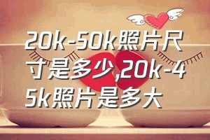 20k-50k照片尺寸是多少（20k-45k照片是多大）