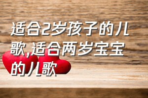 适合2岁孩子的儿歌（适合两岁宝宝的儿歌）