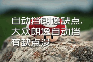 自动挡朗逸缺点（大众朗逸自动挡有缺点没）