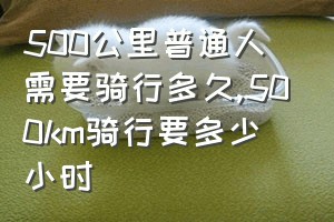 500公里普通人需要骑行多久（500km骑行要多少小时）