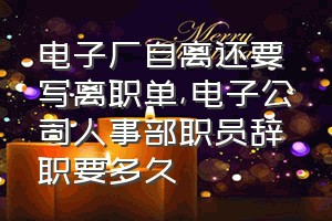 电子厂自离还要写离职单（电子公司人事部职员辞职要多久）