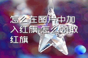 怎么在图片中加入红旗（怎么领取红旗）