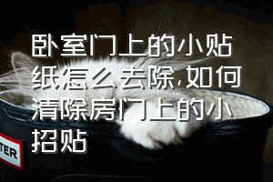 卧室门上的小贴纸怎么去除（如何清除房门上的小招贴）