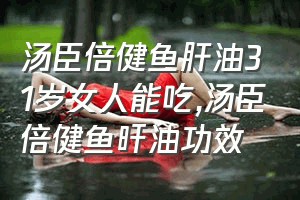 汤臣倍健鱼肝油31岁女人能吃（汤臣倍健鱼旰油功效）