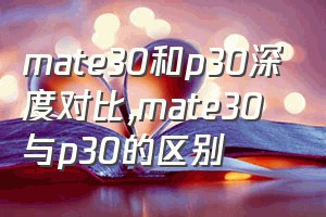 mate30和p30深度对比（mate30与p30的区别）