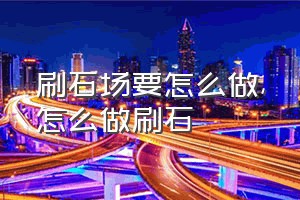 刷石场要怎么做（怎么做刷石）