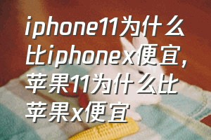 iphone11为什么比iphonex便宜（苹果11为什么比苹果x便宜）