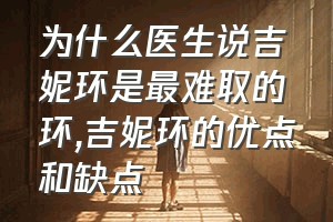 为什么医生说吉妮环是最难取的环（吉妮环的优点和缺点）