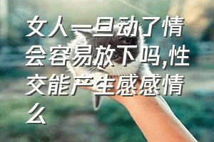 女人一旦动了情会容易放下吗（性交能产生感感情么）