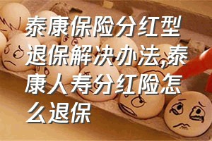 泰康保险分红型退保解决办法（泰康人寿分红险怎么退保）