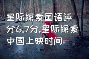 星际探索国语评分6.7分（星际探索中国上映时间）