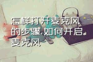 怎样打开麦克风的步骤（如何开启麦克风）