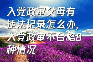 入党政审父母有违法记录怎么办（入党政审不合格8种情况）