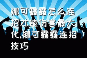 娜可露露怎么连招才能伤害最大化（娜可露露连招技巧）