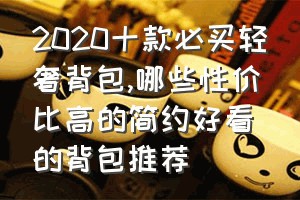 2020十款必买轻奢背包（哪些性价比高的简约好看的背包推荐）