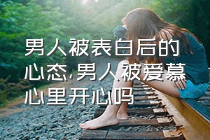 男人被表白后的心态（男人被爱慕心里开心吗）