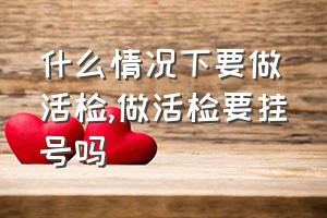 什么情况下要做活检（做活检要挂号吗）