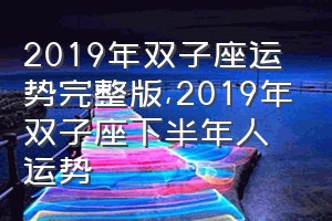 2019年双子座运势完整版（2019年双子座下半年人运势）