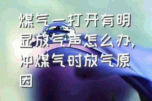 煤气一打开有明显放气声怎么办（冲煤气时放气原因）