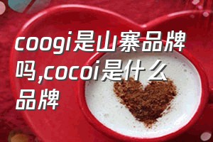 coogi是山寨品牌吗（cocoi是什么品牌）