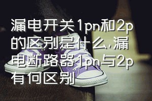 漏电开关1pn和2p的区别是什么（漏电断路器1pn与2p有何区别）