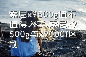 索尼x9500g值不值得入手（索尼x9500g与x9000f区别）