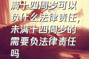 满十四周岁可以负什么法律责任（未满十四周岁的需要负法律责任吗）