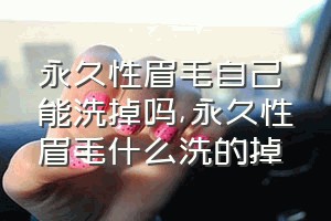 永久性眉毛自己能洗掉吗（永久性眉毛什么洗的掉）