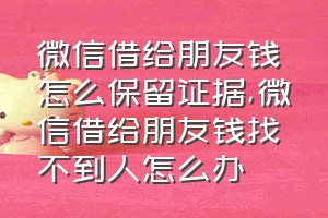 微信借给朋友钱怎么保留证据（微信借给朋友钱找不到人怎么办）