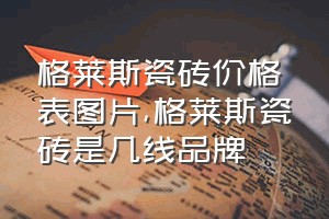 格莱斯瓷砖价格表图片（格莱斯瓷砖是几线品牌）