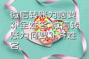 微信转账为啥要补全姓名（微信转账为何要补齐姓名）