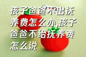 孩子爸爸不出抚养费怎么办（孩子爸爸不给抚养费怎么说）