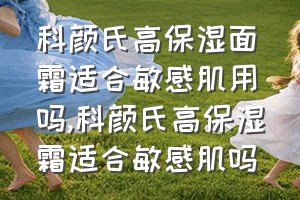 科颜氏高保湿面霜适合敏感肌用吗（科颜氏高保湿霜适合敏感肌吗）