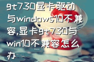 gt730显卡驱动与windows10不兼容（显卡gt730与win10不兼容怎么办）