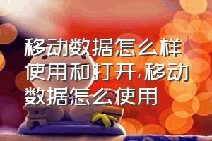 移动数据怎么样使用和打开（移动数据怎么使用）