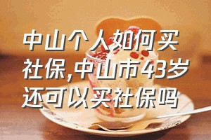 中山个人如何买社保（中山市43岁还可以买社保吗）